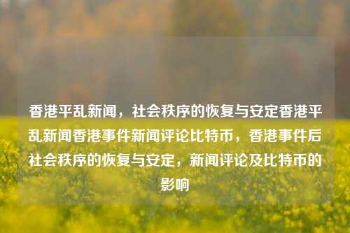 香港平乱新闻，社会秩序的恢复与安定香港平乱新闻香港事件新闻评论比特币，香港事件后社会秩序的恢复与安定，新闻评论及比特币的影响，香港事件后社会秩序的恢复与安定，新闻评论及比特币的影响，涵盖了您所提供的主题，包括香港平乱新闻、社会秩序的恢复与安定、以及比特币的影响。-第1张图片-香港亚特