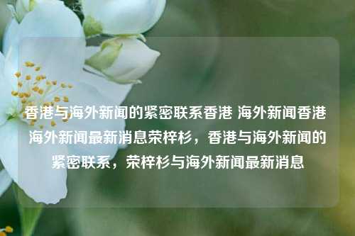 香港与海外新闻的紧密联系香港 海外新闻香港 海外新闻最新消息荣梓杉，香港与海外新闻的紧密联系，荣梓杉与海外新闻最新消息，香港与海外新闻的紧密联系，荣梓杉的海外新闻最新消息-第1张图片-香港亚特