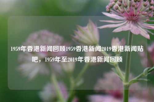 1959年香港新闻回顾1959香港新闻2019香港新闻贴吧，1959年至2019年香港新闻回顾，1959年至2019年香港新闻回顾-第1张图片-香港亚特