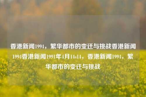 香港新闻1994，繁华都市的变迁与挑战香港新闻1994香港新闻1991年4月14s14，香港新闻1994，繁华都市的变迁与挑战，1994年香港新闻，繁华都市的变迁与挑战的回眸-第1张图片-香港亚特