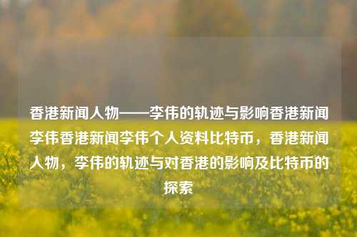 香港新闻人物——李伟的轨迹与影响香港新闻李伟香港新闻李伟个人资料比特币，香港新闻人物，李伟的轨迹与对香港的影响及比特币的探索，李伟，香港新闻人物、比特币探索者及其对香港的影响轨迹-第1张图片-香港亚特