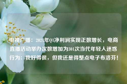 电视广播：2024年Q1净利润实现正数增长，电商直播活动举办次数增加为301次当代年轻人迷惑行为：我好得很，但我还是得整点电子布洛芬！-第1张图片-香港亚特