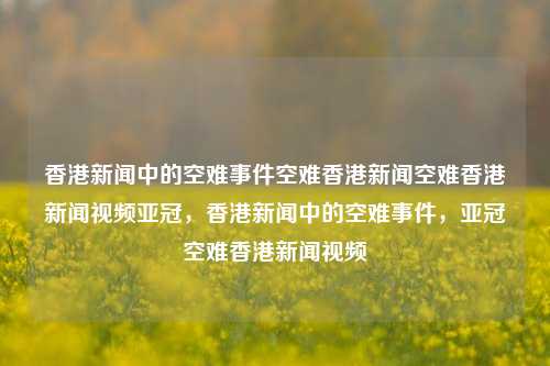 香港新闻中的空难事件空难香港新闻空难香港新闻视频亚冠，香港新闻中的空难事件，亚冠空难香港新闻视频，香港新闻中的亚冠空难事件及其相关视频报道-第1张图片-香港亚特