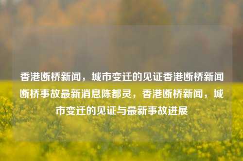 香港断桥新闻，城市变迁的见证香港断桥新闻断桥事故最新消息陈都灵，香港断桥新闻，城市变迁的见证与最新事故进展，香港断桥新闻，城市变迁的见证与最新事故进展的追踪报道-第1张图片-香港亚特