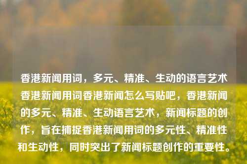 香港新闻用词，多元、精准、生动的语言艺术香港新闻用词香港新闻怎么写贴吧，香港新闻的多元、精准、生动语言艺术，新闻标题的创作，旨在捕捉香港新闻用词的多元性、精准性和生动性，同时突出了新闻标题创作的重要性。，香港新闻，多元、精准、生动的语言艺术魅力展现-第1张图片-香港亚特