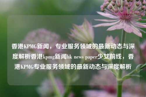 香港KPMG新闻，专业服务领域的最新动态与深度解析香港kpmg新闻hk news paper少女前线，香港KPMG专业服务领域的最新动态与深度解析，香港KPMG专业服务领域最新动态与深度解析，少女前线视角下的行业新闻-第1张图片-香港亚特