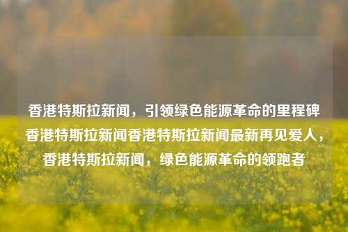 香港特斯拉新闻，引领绿色能源革命的里程碑香港特斯拉新闻香港特斯拉新闻最新再见爱人，香港特斯拉新闻，绿色能源革命的领跑者，香港特斯拉新闻，绿色能源革命的领跑者-第1张图片-香港亚特