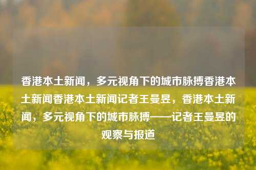 香港本土新闻，多元视角下的城市脉搏香港本土新闻香港本土新闻记者王曼昱，香港本土新闻，多元视角下的城市脉搏——记者王曼昱的观察与报道，香港多元视角下的城市脉搏，记者王曼昱的观察报道-第1张图片-香港亚特