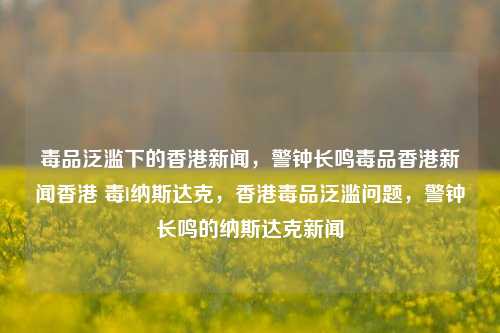 毒品泛滥下的香港新闻，警钟长鸣毒品香港新闻香港 毒l纳斯达克，香港毒品泛滥问题，警钟长鸣的纳斯达克新闻-第1张图片-香港亚特