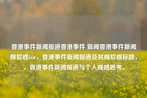 香港事件新闻报道香港事件 新闻香港事件新闻观后感fast，香港事件新闻报道及其观后感标题，，香港事件新闻报道与个人观感思考。，香港事件新闻报道与个人深度思考-第1张图片-香港亚特