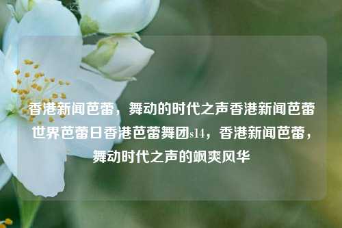 香港新闻芭蕾，舞动的时代之声香港新闻芭蕾世界芭蕾日香港芭蕾舞团s14，香港新闻芭蕾，舞动时代之声的飒爽风华，香港新闻芭蕾舞团，舞动时代之声，飒爽风华的新闻芭蕾艺术盛宴-第1张图片-香港亚特