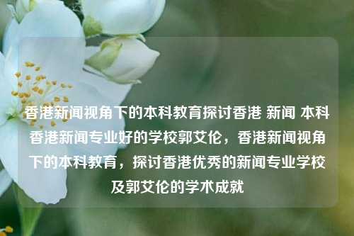 香港新闻视角下的本科教育探讨香港 新闻 本科香港新闻专业好的学校郭艾伦，香港新闻视角下的本科教育，探讨香港优秀的新闻专业学校及郭艾伦的学术成就，香港新闻视角下的本科教育，探讨香港优秀新闻专业学校及郭艾伦的学术成就-第1张图片-香港亚特