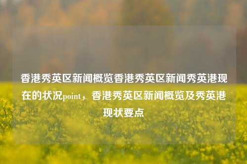 香港秀英区新闻概览香港秀英区新闻秀英港现在的状况point，香港秀英区新闻概览及秀英港现状要点，香港秀英区新闻概览与秀英港现状要点-第1张图片-香港亚特