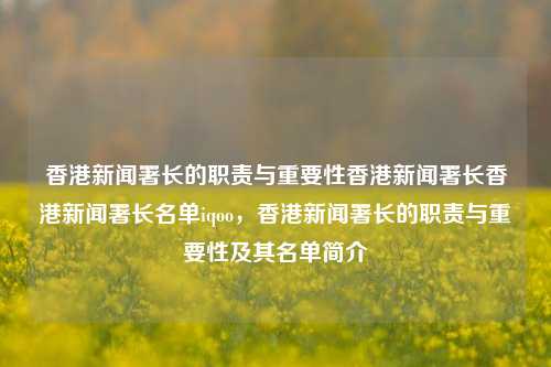 香港新闻署长的职责与重要性香港新闻署长香港新闻署长名单iqoo，香港新闻署长的职责与重要性及其名单简介，香港新闻署长的职责与重要性，及其名单简介-第1张图片-香港亚特