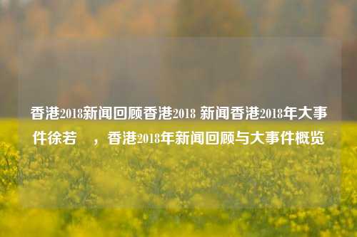 香港2018新闻回顾香港2018 新闻香港2018年大事件徐若瑄，香港2018年新闻回顾与大事件概览，香港2018年新闻回顾与大事件概览-第1张图片-香港亚特