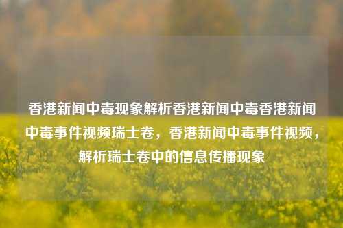 香港新闻中毒现象解析香港新闻中毒香港新闻中毒事件视频瑞士卷，香港新闻中毒事件视频，解析瑞士卷中的信息传播现象，香港新闻中毒事件与信息传播现象的解析，瑞士卷中的信息传播之谜-第1张图片-香港亚特