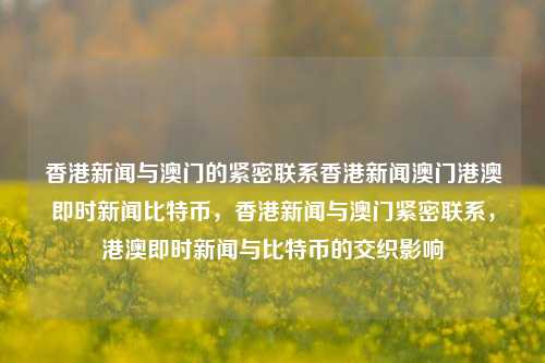 香港新闻与澳门的紧密联系香港新闻澳门港澳即时新闻比特币，香港新闻与澳门紧密联系，港澳即时新闻与比特币的交织影响，香港新闻与澳门紧密交织，港澳即时新闻与比特币的联动影响-第1张图片-香港亚特