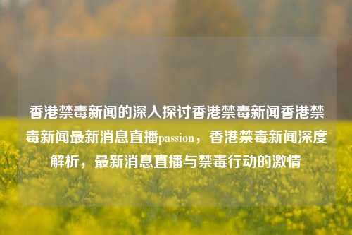 香港禁毒新闻的深入探讨香港禁毒新闻香港禁毒新闻最新消息直播passion，香港禁毒新闻深度解析，最新消息直播与禁毒行动的激情，香港禁毒新闻深度解析与最新消息直播，激情与行动的交汇点-第1张图片-香港亚特