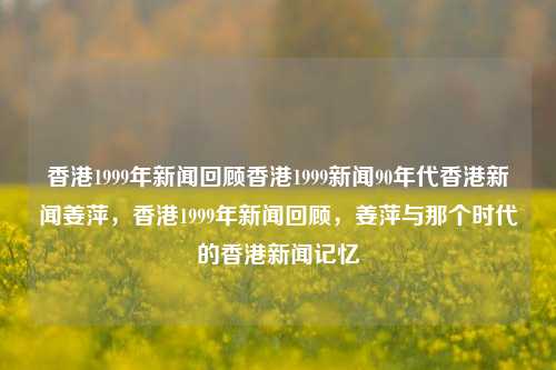 香港1999年新闻回顾香港1999新闻90年代香港新闻姜萍，香港1999年新闻回顾，姜萍与那个时代的香港新闻记忆，1999年香港新闻回顾，姜萍与那个时代的香港新闻记忆-第1张图片-香港亚特