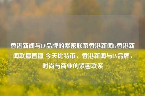 香港新闻与LV品牌的紧密联系香港新闻lv香港新闻联播直播 今天比特币，香港新闻与LV品牌，时尚与商业的紧密联系，香港新闻与LV品牌，时尚与商业的紧密联系-第1张图片-香港亚特