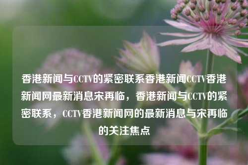 香港新闻与CCTV的紧密联系香港新闻CCTV香港新闻网最新消息宋再临，香港新闻与CCTV的紧密联系，CCTV香港新闻网的最新消息与宋再临的关注焦点，香港新闻与CCTV的紧密合作，宋再临关注焦点的CCTV香港新闻网最新消息-第1张图片-香港亚特