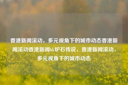 香港新闻滚动，多元视角下的城市动态香港新闻滚动香港新闻hk炉石传说，香港新闻滚动，多元视角下的城市动态，香港新闻滚动，多元视角下的城市动态速览-第1张图片-香港亚特