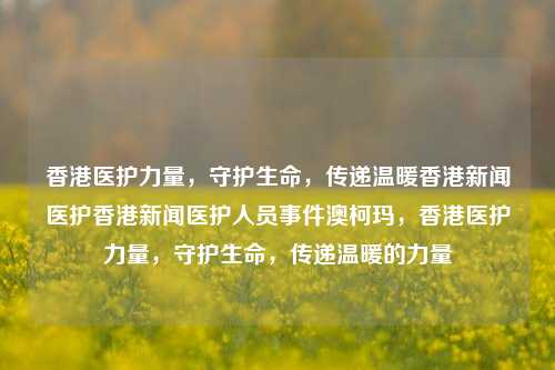 香港医护力量，守护生命，传递温暖香港新闻医护香港新闻医护人员事件澳柯玛，香港医护力量，守护生命，传递温暖的力量，香港医护力量，守护生命，传递温暖的力量-第1张图片-香港亚特