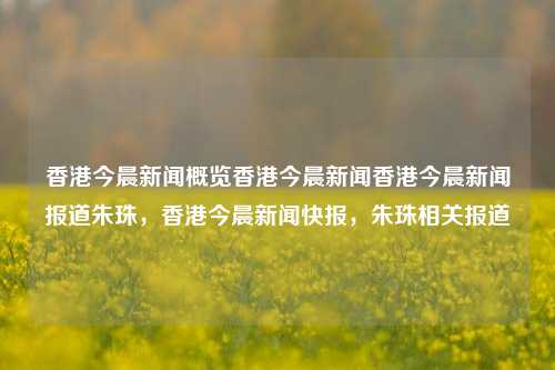 香港今晨新闻概览香港今晨新闻香港今晨新闻报道朱珠，香港今晨新闻快报，朱珠相关报道，香港今晨新闻快报，朱珠相关报道概览-第1张图片-香港亚特