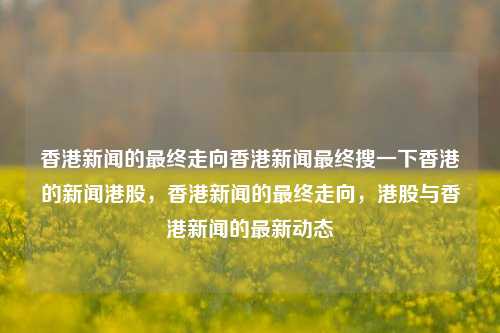 香港新闻的最终走向香港新闻最终搜一下香港的新闻港股，香港新闻的最终走向，港股与香港新闻的最新动态，香港新闻的最终走向与港股市场动态的交织-第1张图片-香港亚特